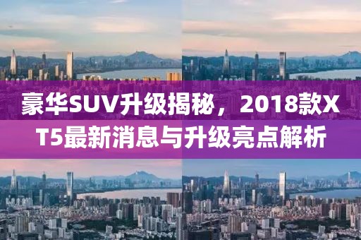 豪華SUV升級揭秘，2018款XT5最新消息與升級亮點解析