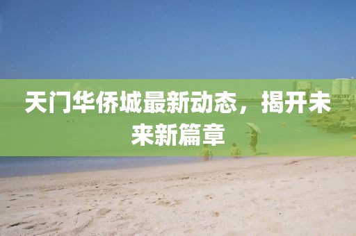 天門華僑城最新動(dòng)態(tài)，揭開未來(lái)新篇章