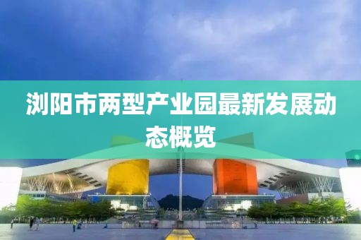 瀏陽(yáng)市兩型產(chǎn)業(yè)園最新發(fā)展動(dòng)態(tài)概覽