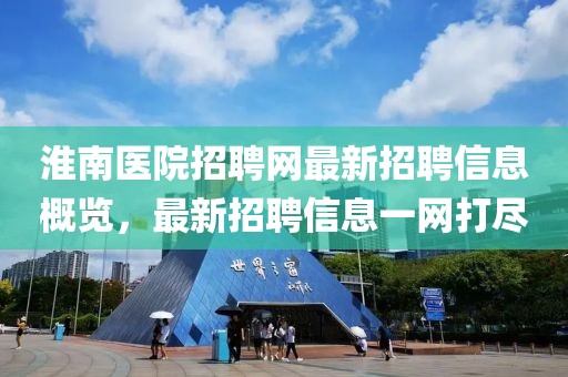 淮南醫(yī)院招聘網(wǎng)最新招聘信息概覽，最新招聘信息一網(wǎng)打盡