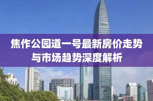 焦作公園道一號(hào)最新房?jī)r(jià)走勢(shì)與市場(chǎng)趨勢(shì)深度解析