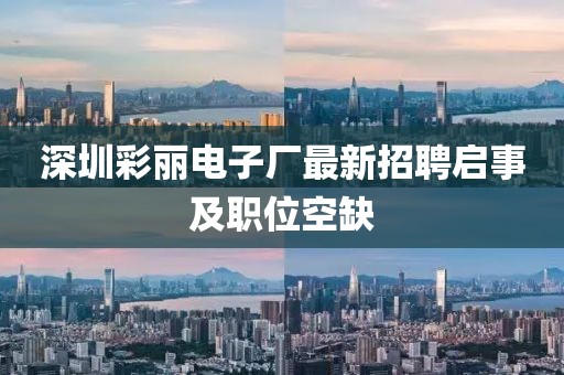 深圳彩麗電子廠最新招聘啟事及職位空缺