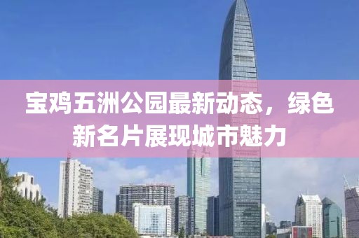 寶雞五洲公園最新動(dòng)態(tài)，綠色新名片展現(xiàn)城市魅力