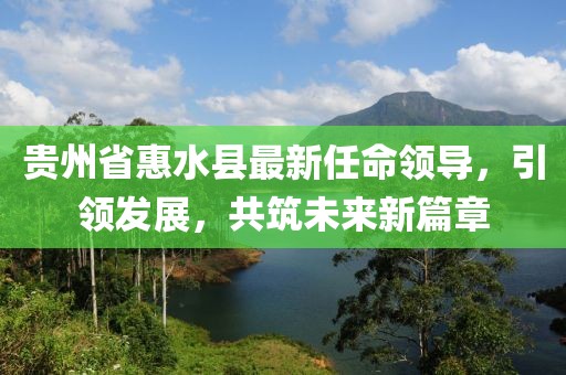 貴州省惠水縣最新任命領(lǐng)導(dǎo)，引領(lǐng)發(fā)展，共筑未來新篇章