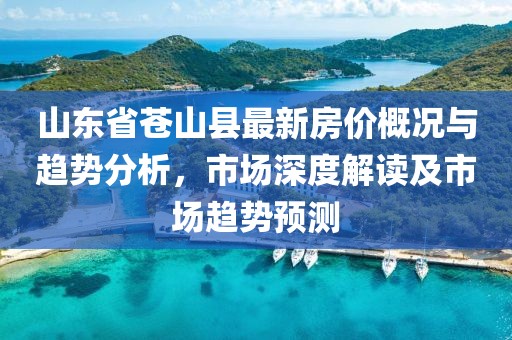 山東省蒼山縣最新房?jī)r(jià)概況與趨勢(shì)分析，市場(chǎng)深度解讀及市場(chǎng)趨勢(shì)預(yù)測(cè)