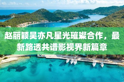 趙麗穎吳亦凡星光璀璨合作，最新路透共譜影視界新篇章