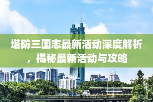 塔防三國(guó)志最新活動(dòng)深度解析，揭秘最新活動(dòng)與攻略