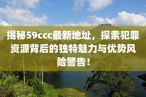 揭秘59ccc最新地址，探索犯罪資源背后的獨特魅力與優(yōu)勢風險警告！
