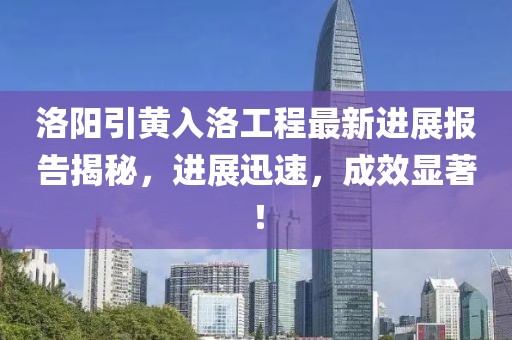 洛陽引黃入洛工程最新進(jìn)展報告揭秘，進(jìn)展迅速，成效顯著！