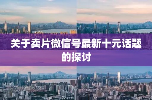 關(guān)于賣片微信號最新十元話題的探討