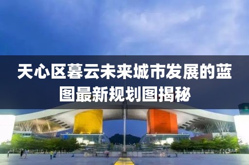 天心區(qū)暮云未來城市發(fā)展的藍(lán)圖最新規(guī)劃圖揭秘