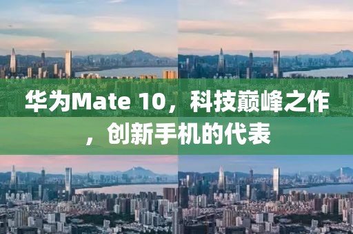 華為Mate 10，科技巔峰之作，創(chuàng)新手機(jī)的代表