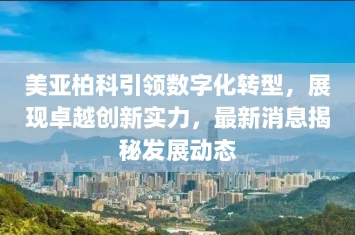 美亞柏科引領(lǐng)數(shù)字化轉(zhuǎn)型，展現(xiàn)卓越創(chuàng)新實(shí)力，最新消息揭秘發(fā)展動(dòng)態(tài)