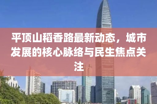 平頂山稻香路最新動態(tài)，城市發(fā)展的核心脈絡(luò)與民生焦點(diǎn)關(guān)注