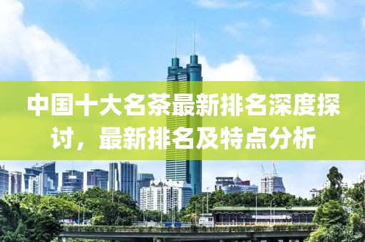 中國(guó)十大名茶最新排名深度探討，最新排名及特點(diǎn)分析