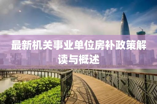 最新機關(guān)事業(yè)單位房補政策解讀與概述