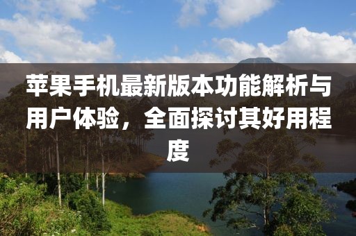 蘋果手機(jī)最新版本功能解析與用戶體驗(yàn)，全面探討其好用程度