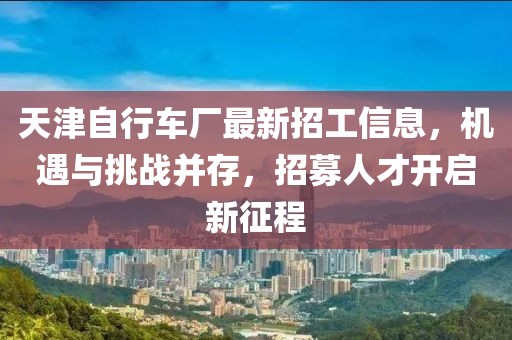 天津自行車廠最新招工信息，機(jī)遇與挑戰(zhàn)并存，招募人才開(kāi)啟新征程
