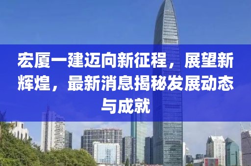 宏廈一建邁向新征程，展望新輝煌，最新消息揭秘發(fā)展動態(tài)與成就