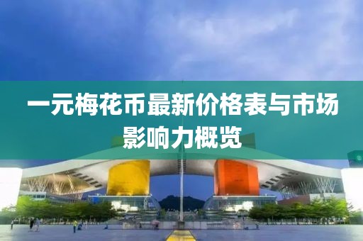 一元梅花幣最新價(jià)格表與市場(chǎng)影響力概覽
