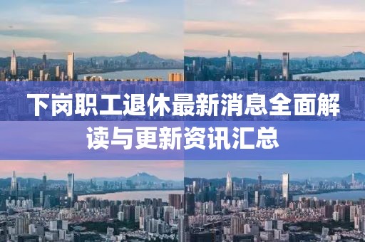 下崗職工退休最新消息全面解讀與更新資訊匯總