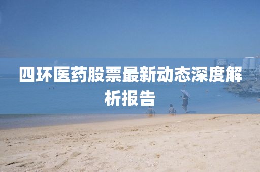 四環(huán)醫(yī)藥股票最新動(dòng)態(tài)深度解析報(bào)告