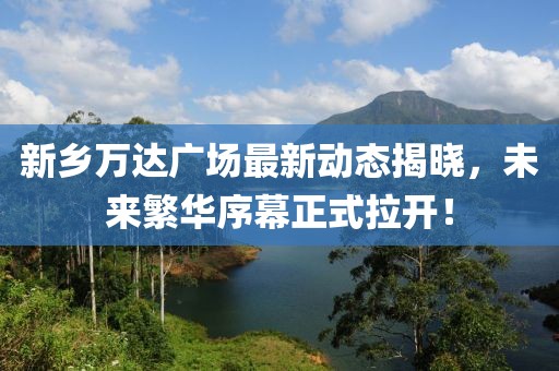 新鄉(xiāng)萬達(dá)廣場(chǎng)最新動(dòng)態(tài)揭曉，未來繁華序幕正式拉開！