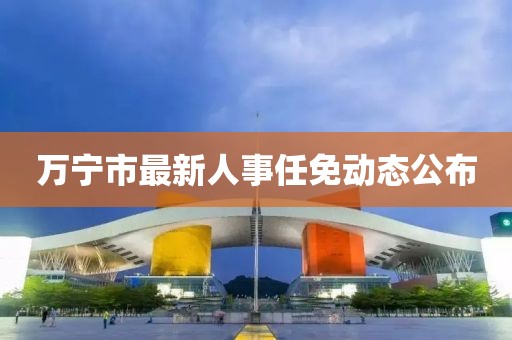 萬寧市最新人事任免動(dòng)態(tài)公布