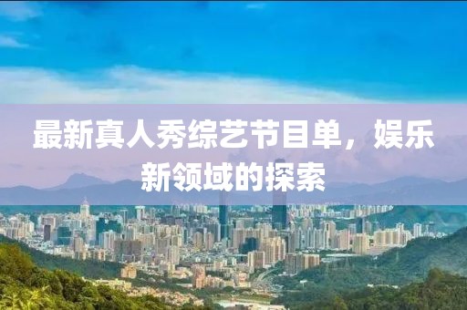 最新真人秀綜藝節(jié)目單，娛樂(lè)新領(lǐng)域的探索