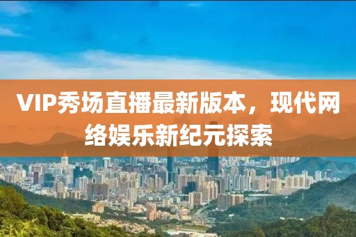VIP秀場(chǎng)直播最新版本，現(xiàn)代網(wǎng)絡(luò)娛樂(lè)新紀(jì)元探索