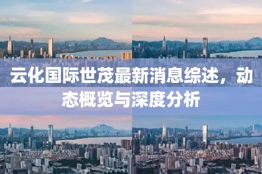 云化國(guó)際世茂最新消息綜述，動(dòng)態(tài)概覽與深度分析