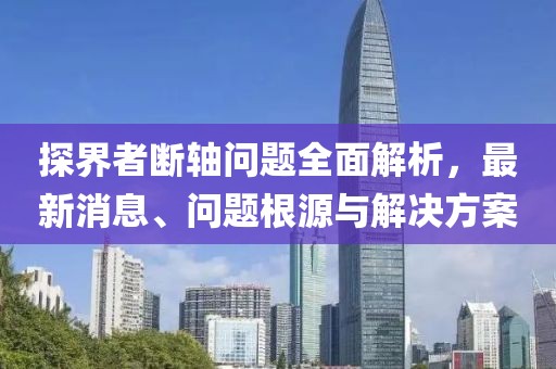 探界者斷軸問(wèn)題全面解析，最新消息、問(wèn)題根源與解決方案