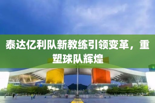 泰達億利隊新教練引領(lǐng)變革，重塑球隊輝煌