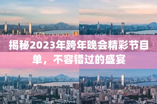 揭秘2023年跨年晚會(huì)精彩節(jié)目單，不容錯(cuò)過的盛宴