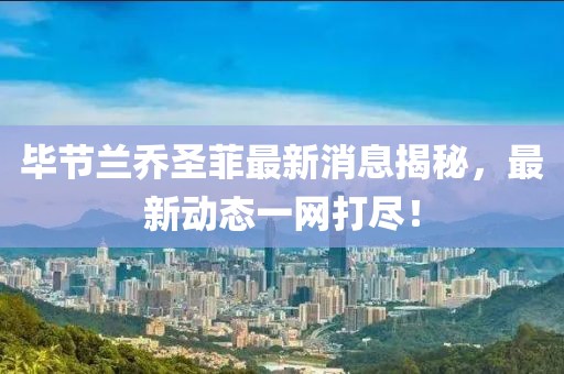 畢節(jié)蘭喬圣菲最新消息揭秘，最新動態(tài)一網(wǎng)打盡！