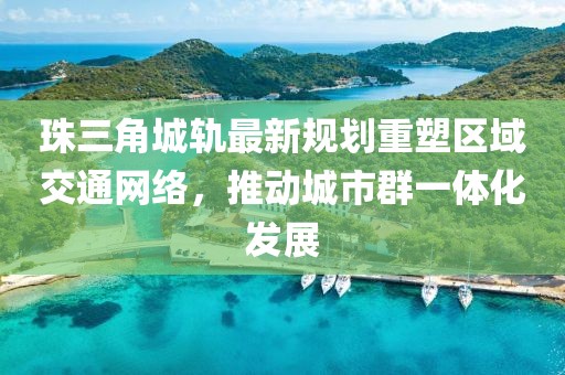 珠三角城軌最新規(guī)劃重塑區(qū)域交通網(wǎng)絡(luò)，推動(dòng)城市群一體化發(fā)展