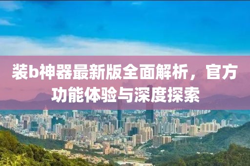 裝b神器最新版全面解析，官方功能體驗(yàn)與深度探索