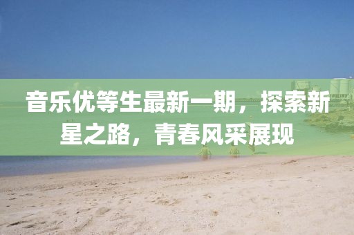 音樂優(yōu)等生最新一期，探索新星之路，青春風(fēng)采展現(xiàn)