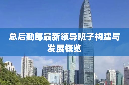 總后勤部最新領(lǐng)導(dǎo)班子構(gòu)建與發(fā)展概覽