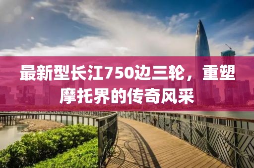 最新型長(zhǎng)江750邊三輪，重塑摩托界的傳奇風(fēng)采