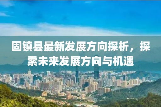 固鎮(zhèn)縣最新發(fā)展方向探析，探索未來發(fā)展方向與機(jī)遇