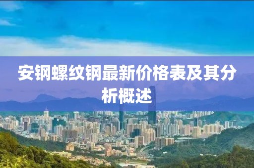 安鋼螺紋鋼最新價格表及其分析概述