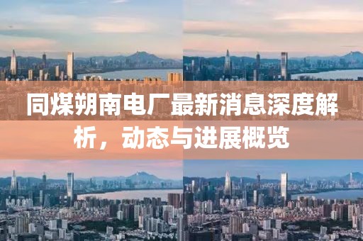 同煤朔南電廠最新消息深度解析，動(dòng)態(tài)與進(jìn)展概覽