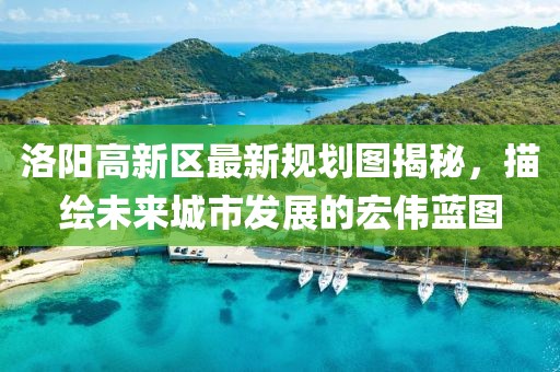 洛陽高新區(qū)最新規(guī)劃圖揭秘，描繪未來城市發(fā)展的宏偉藍圖