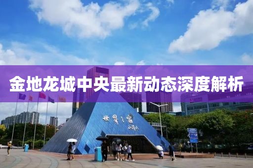 金地龍城中央最新動(dòng)態(tài)深度解析