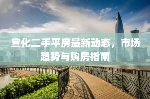 宣化二手平房最新動(dòng)態(tài)，市場(chǎng)趨勢(shì)與購(gòu)房指南