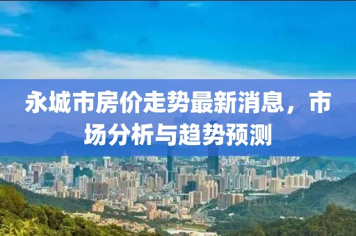 永城市房價走勢最新消息，市場分析與趨勢預(yù)測