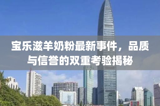 寶樂滋羊奶粉最新事件，品質(zhì)與信譽的雙重考驗揭秘