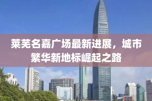 萊蕪名嘉廣場最新進(jìn)展，城市繁華新地標(biāo)崛起之路