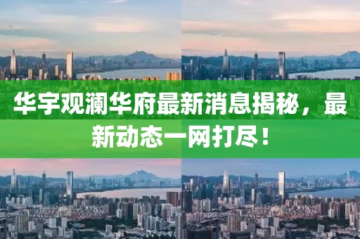華宇觀瀾華府最新消息揭秘，最新動態(tài)一網(wǎng)打盡！